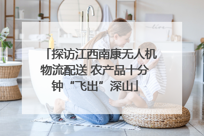 探访江西南康无人机物流配送 农产品十分钟“飞出”深山